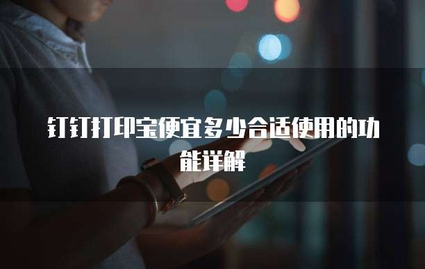 钉钉打印宝便宜多少合适使用的功能详解
