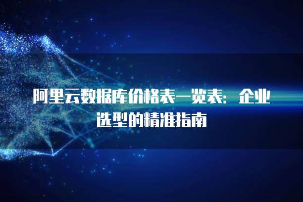 阿里云数据库价格表一览表：企业选型的精准指南