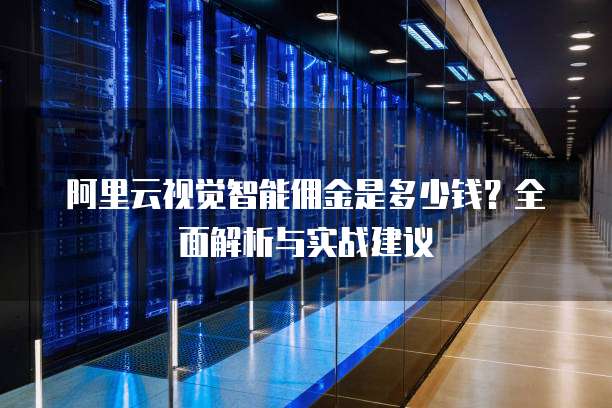 阿里云视觉智能佣金是多少钱?全面解析与实战建议