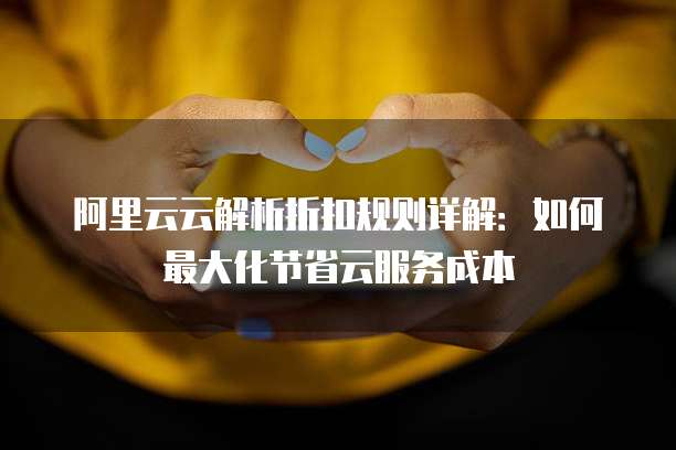 阿里云云解析折扣规则详解:如何最大化节省云服务成本