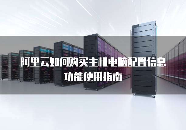阿里云如何购买主机电脑配置信息功能使用指南