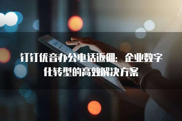 钉钉优音办公电话返佣:企业数字化转型的高效解决方案
