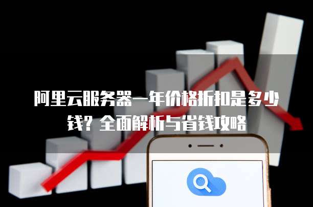 阿里云服务器一年价格折扣是多少钱?全面解析与省钱攻略