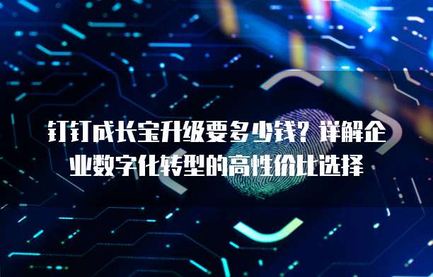 钉钉成长宝升级要多少钱?详解企业数字化转型的高性价比选择