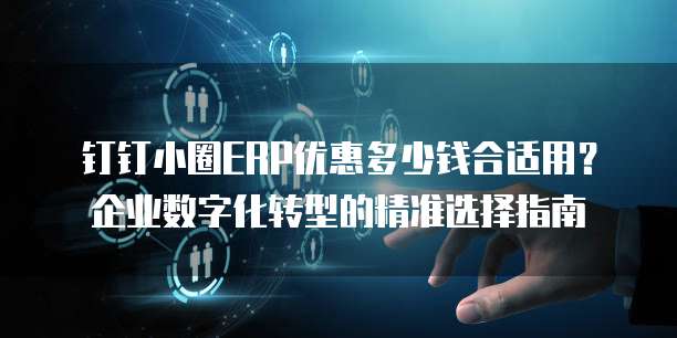 钉钉小圈ERP优惠多少钱合适用?企业数字化转型的精准选择指南