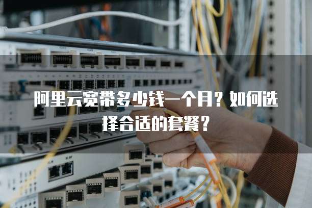 阿里云宽带多少钱一个月？如何选择合适的套餐？