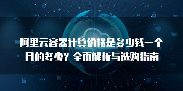 阿里云容器计算价格是多少钱一个月的多少?全面解析与选购指南