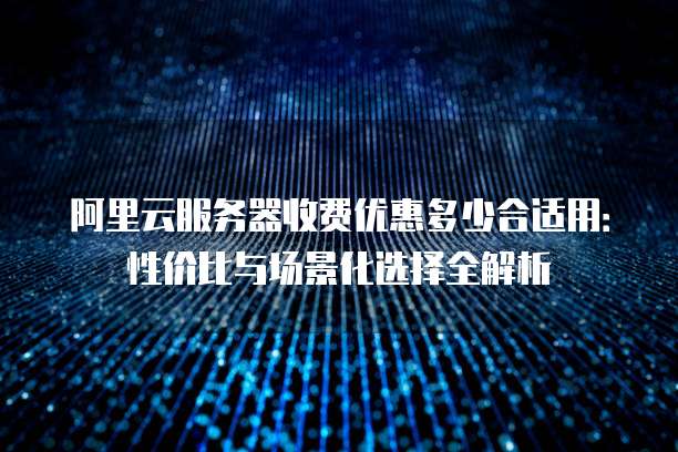 阿里云服务器收费优惠多少合适用:性价比与场景化选择全解析