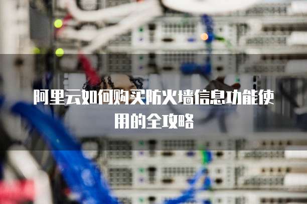 阿里云如何购买防火墙信息功能使用的全攻略