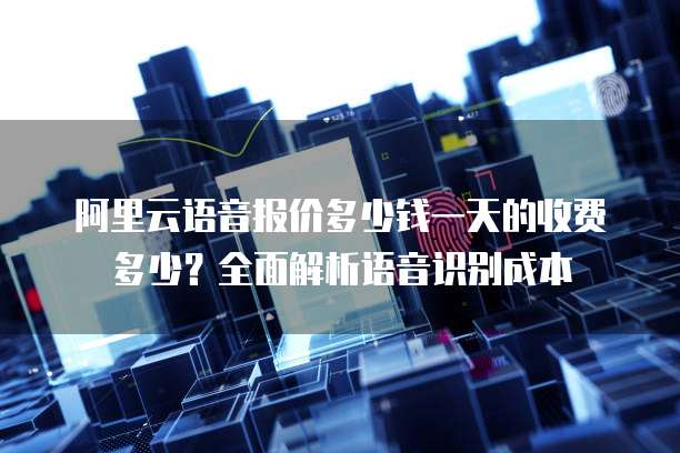 阿里云语音报价多少钱一天的收费多少？全面解析语音识别成本