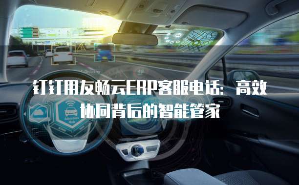 钉钉用友畅云ERP客服电话:高效协同背后的智能管家