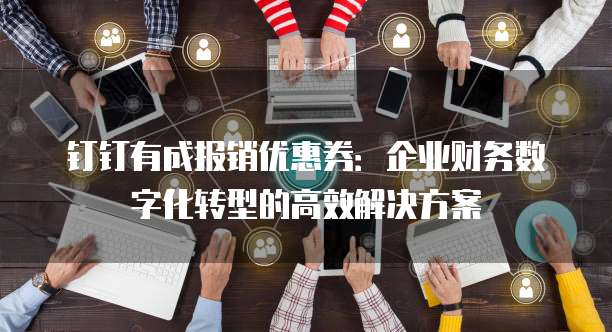 钉钉有成报销优惠券:企业财务数字化转型的高效解决方案