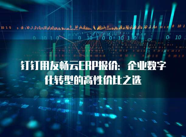 钉钉用友畅云ERP报价:企业数字化转型的高性价比之选