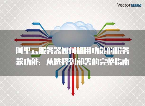 阿里云服务器如何租用功能的服务器功能:从选择到部署的完整指南