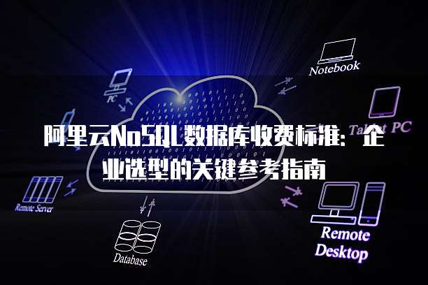 阿里云NoSQL数据库收费标准:企业选型的关键参考指南