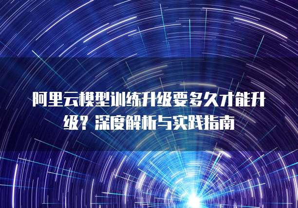 阿里云模型训练升级要多久才能升级？深度解析与实践指南