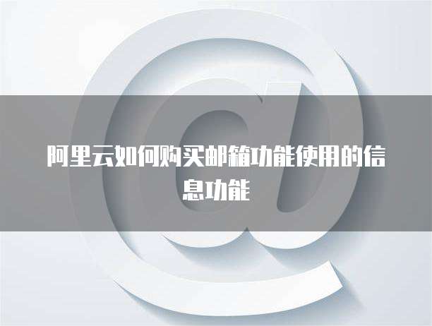 阿里云如何购买邮箱功能使用的信息功能