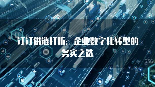 钉钉供链打折:企业数字化转型的务实之选