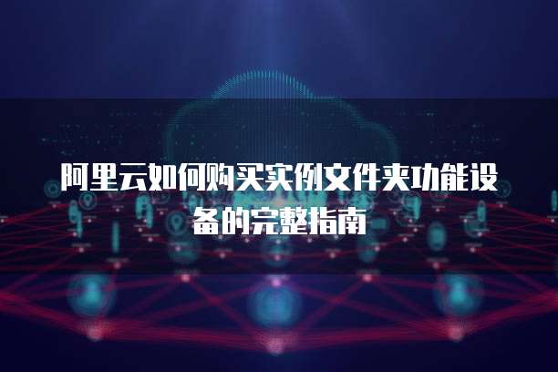 阿里云如何购买实例文件夹功能设备的完整指南