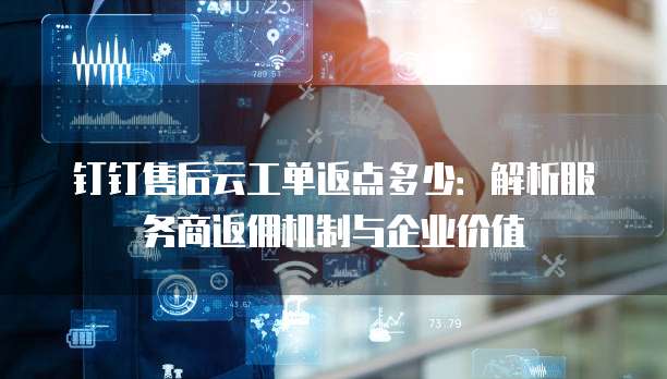 钉钉售后云工单返点多少:解析服务商返佣机制与企业价值