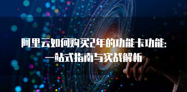 阿里云如何购买2年的功能卡功能:一站式指南与实战解析