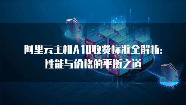 阿里云主机A10收费标准全解析:性能与价格的平衡之道
