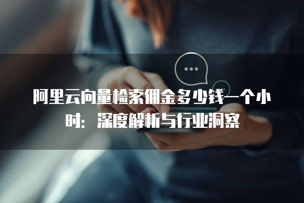 阿里云向量检索佣金多少钱一个小时:深度解析与行业洞察