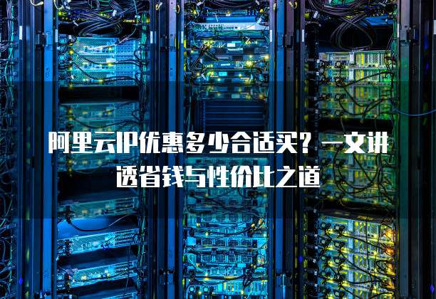 阿里云IP优惠多少合适买?一文讲透省钱与性价比之道