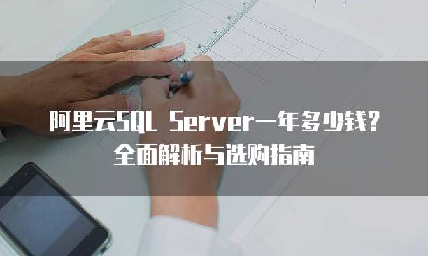 阿里云SQL Server一年多少钱?全面解析与选购指南