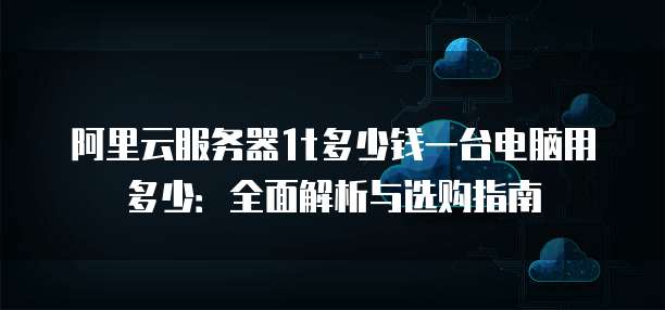 阿里云服务器1t多少钱一台电脑用多少:全面解析与选购指南