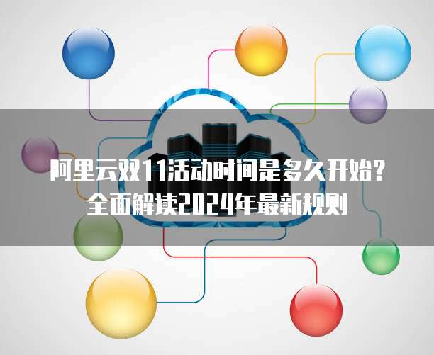 阿里云双11活动时间是多久开始?全面解读2024年最新规则