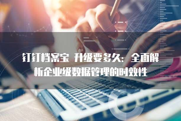 钉钉档案宝 升级要多久：全面解析企业级数据管理的时效性