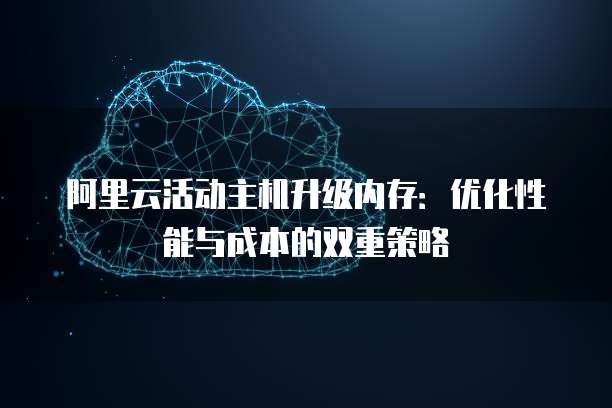 阿里云活动主机升级内存:优化性能与成本的双重策略
