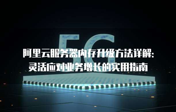 阿里云服务器内存升级方法详解:灵活应对业务增长的实用指南