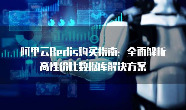 阿里云Redis购买指南:全面解析高性价比数据库解决方案