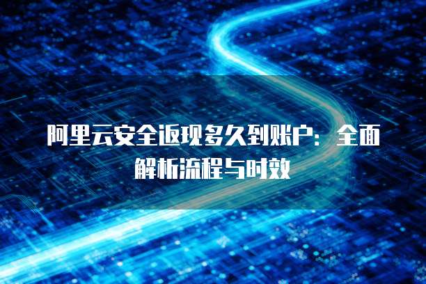 阿里云安全返现多久到账户：全面解析流程与时效