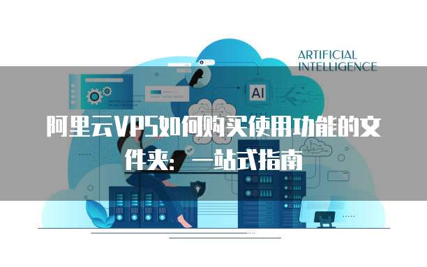 阿里云VPS如何购买使用功能的文件夹:一站式指南