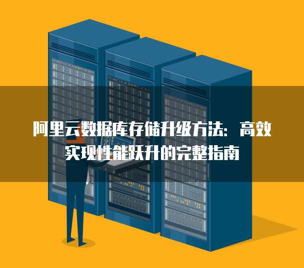 阿里云数据库存储升级方法:高效实现性能跃升的完整指南