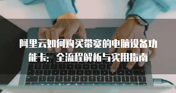 阿里云如何购买带宽的电脑设备功能卡:全流程解析与实用指南
