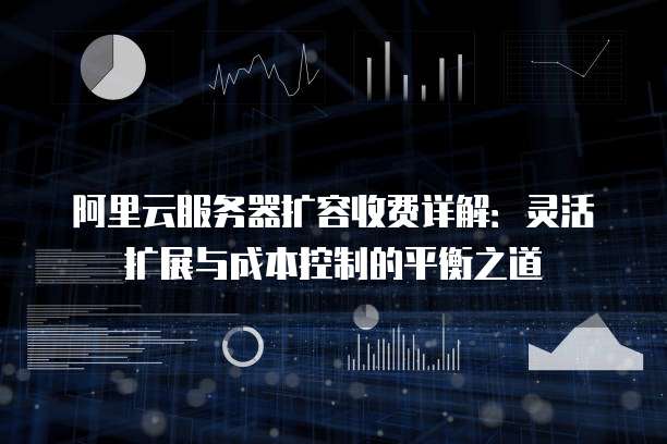 阿里云服务器扩容收费详解:灵活扩展与成本控制的平衡之道