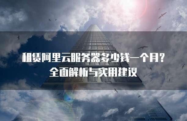 租赁阿里云服务器多少钱一个月?全面解析与实用建议