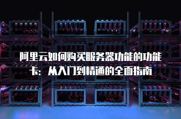 阿里云如何购买服务器功能的功能卡:从入门到精通的全面指南
