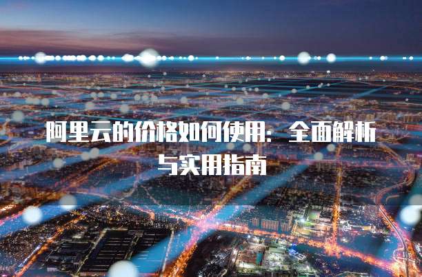阿里云的价格如何使用:全面解析与实用指南