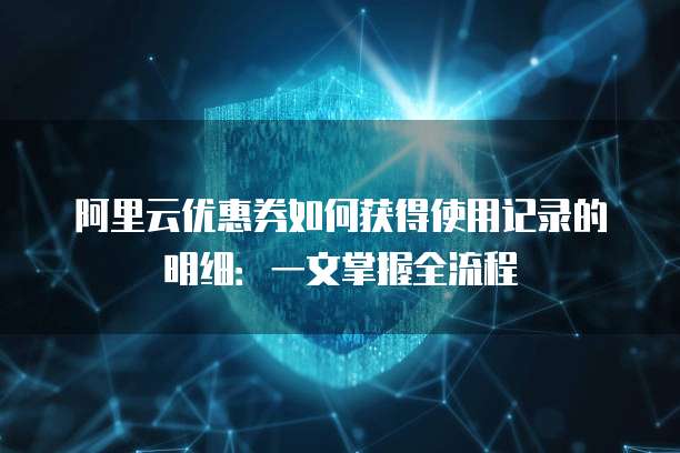 阿里云优惠券如何获得使用记录的明细:一文掌握全流程