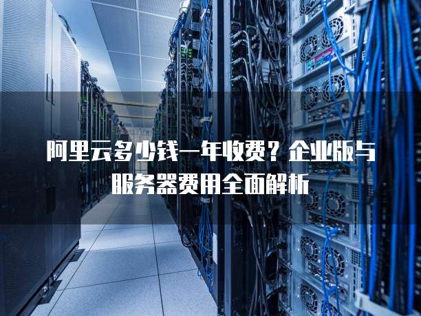 阿里云多少钱一年收费?企业版与服务器费用全面解析