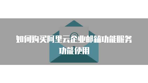 如何购买阿里云企业邮箱功能服务功能使用