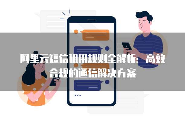 阿里云短信租用规则全解析:高效合规的通信解决方案