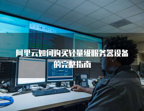 阿里云如何购买轻量级服务器设备的完整指南