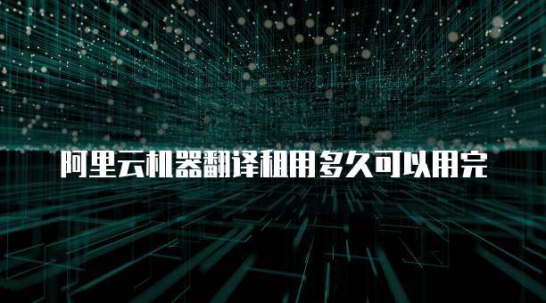 阿里云机器翻译租用多久可以用完