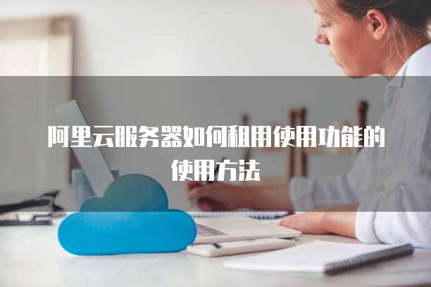 阿里云服务器如何租用使用功能的使用方法